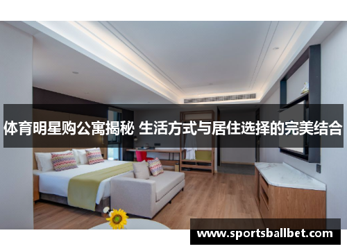 体育明星购公寓揭秘 生活方式与居住选择的完美结合