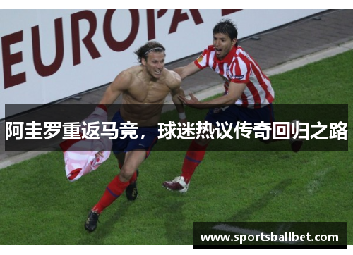 阿圭罗重返马竞，球迷热议传奇回归之路