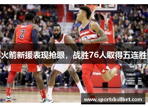 火箭新援表现抢眼，战胜76人取得五连胜