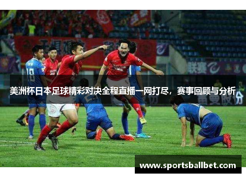 美洲杯日本足球精彩对决全程直播一网打尽，赛事回顾与分析
