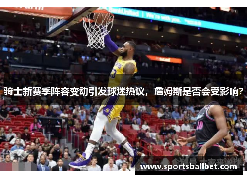骑士新赛季阵容变动引发球迷热议，詹姆斯是否会受影响？